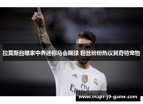 拉莫斯自曝家中养迷你马会踢球 粉丝纷纷热议其奇特宠物 拉莫斯自曝家中养迷你马会踢球 粉丝纷纷热议其奇特宠物