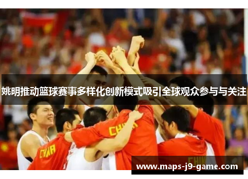 姚明推动篮球赛事多样化创新模式吸引全球观众参与与关注 姚明推动篮球赛事多样化创新模式吸引全球观众参与与关注