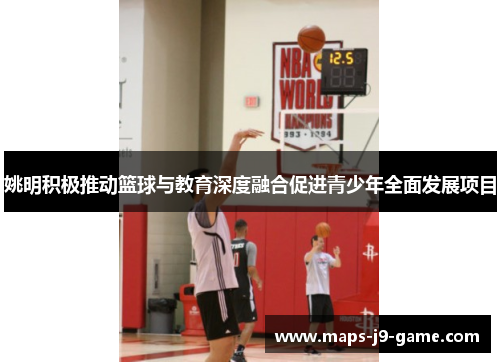 姚明积极推动篮球与教育深度融合促进青少年全面发展项目 姚明积极推动篮球与教育深度融合促进青少年全面发展项目