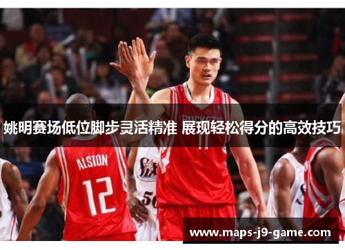 姚明赛场低位脚步灵活精准 展现轻松得分的高效技巧 姚明赛场低位脚步灵活精准 展现轻松得分的高效技巧