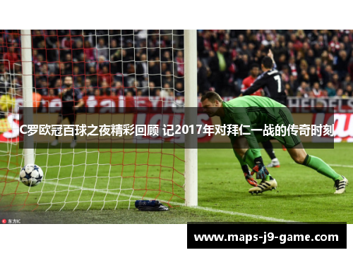 C罗欧冠百球之夜精彩回顾 记2017年对拜仁一战的传奇时刻 C罗欧冠百球之夜精彩回顾 记2017年对拜仁一战的传奇时刻