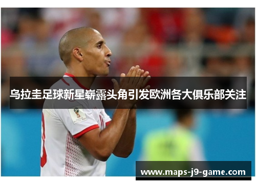 乌拉圭足球新星崭露头角引发欧洲各大俱乐部关注 乌拉圭足球新星崭露头角引发欧洲各大俱乐部关注