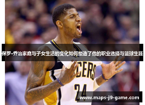 保罗·乔治家庭与子女生活的变化如何塑造了他的职业选择与篮球生涯 保罗·乔治家庭与子女生活的变化如何塑造了他的职业选择与篮球生涯