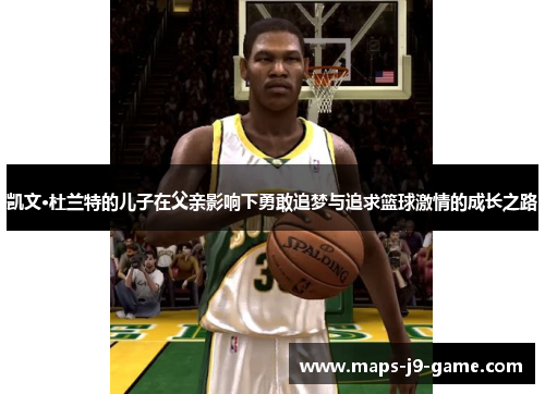 凯文·杜兰特的儿子在父亲影响下勇敢追梦与追求篮球激情的成长之路 凯文·杜兰特的儿子在父亲影响下勇敢追梦与追求篮球激情的成长之路