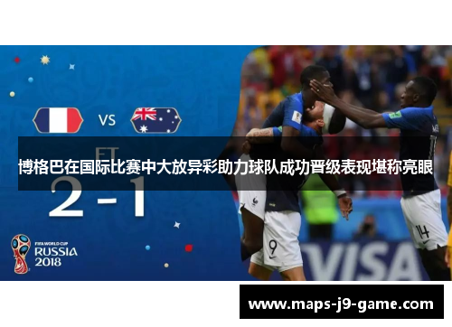 博格巴在国际比赛中大放异彩助力球队成功晋级表现堪称亮眼 博格巴在国际比赛中大放异彩助力球队成功晋级表现堪称亮眼