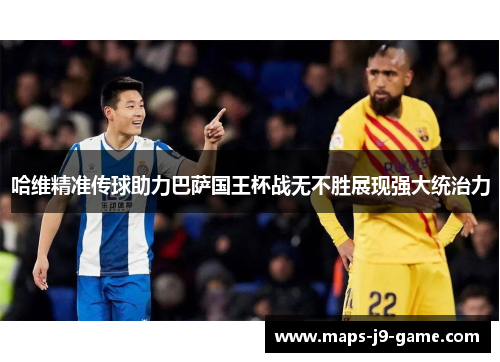 哈维精准传球助力巴萨国王杯战无不胜展现强大统治力 哈维精准传球助力巴萨国王杯战无不胜展现强大统治力