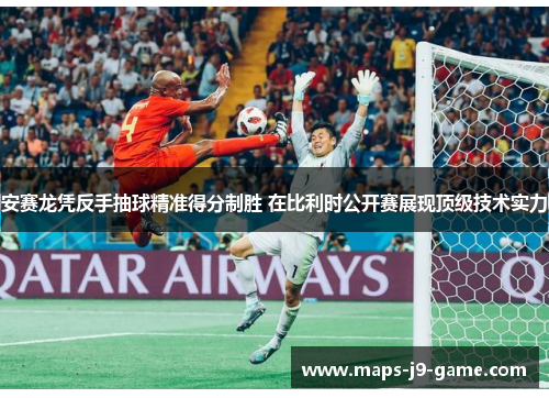 安赛龙凭反手抽球精准得分制胜 在比利时公开赛展现顶级技术实力 安赛龙凭反手抽球精准得分制胜 在比利时公开赛展现顶级技术实力