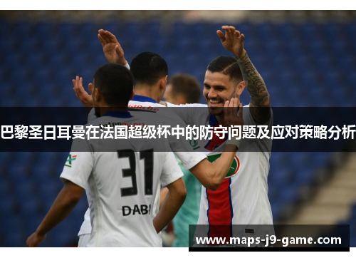 巴黎圣日耳曼在法国超级杯中的防守问题及应对策略分析 巴黎圣日耳曼在法国超级杯中的防守问题及应对策略分析
