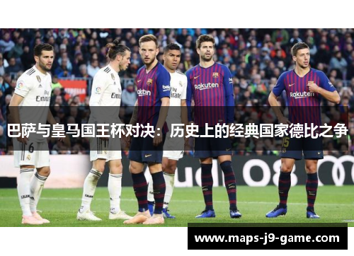 巴萨与皇马国王杯对决:历史上的经典国家德比之争 巴萨与皇马国王杯对决:历史上的经典国家德比之争