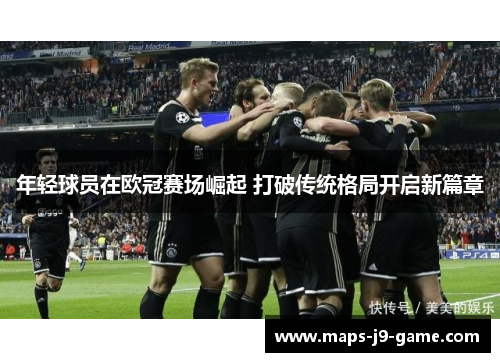 年轻球员在欧冠赛场崛起 打破传统格局开启新篇章 年轻球员在欧冠赛场崛起 打破传统格局开启新篇章