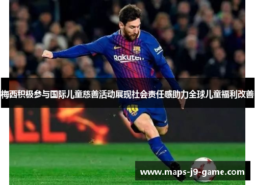 梅西积极参与国际儿童慈善活动展现社会责任感助力全球儿童福利改善 梅西积极参与国际儿童慈善活动展现社会责任感助力全球儿童福利改善