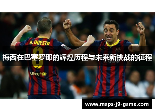 梅西在巴塞罗那的辉煌历程与未来新挑战的征程 梅西在巴塞罗那的辉煌历程与未来新挑战的征程