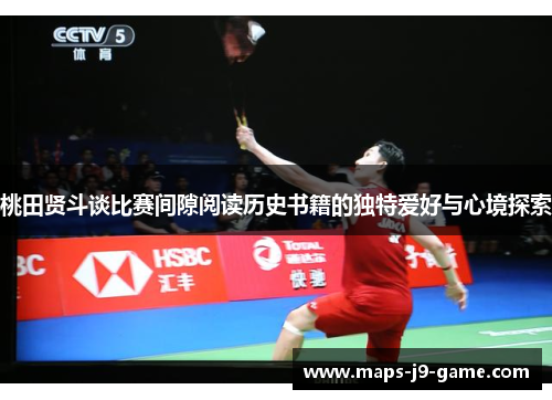 桃田贤斗谈比赛间隙阅读历史书籍的独特爱好与心境探索 桃田贤斗谈比赛间隙阅读历史书籍的独特爱好与心境探索