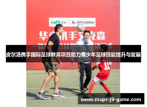 皮尔洛携手国际足球教育项目助力青少年足球技能提升与发展 皮尔洛携手国际足球教育项目助力青少年足球技能提升与发展
