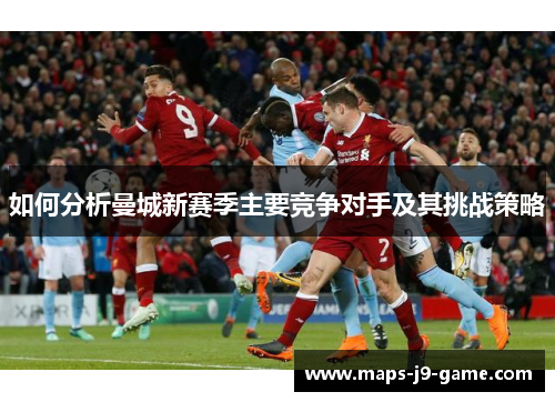 如何分析曼城新赛季主要竞争对手及其挑战策略 如何分析曼城新赛季主要竞争对手及其挑战策略