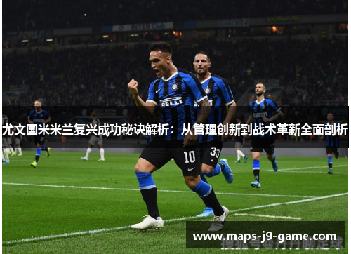 尤文国米米兰复兴成功秘诀解析:从管理创新到战术革新全面剖析 尤文国米米兰复兴成功秘诀解析:从管理创新到战术革新全面剖析
