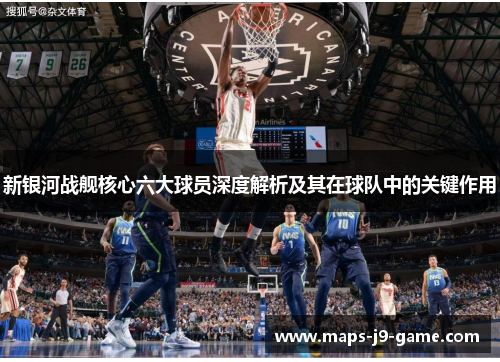 新银河战舰核心六大球员深度解析及其在球队中的关键作用 新银河战舰核心六大球员深度解析及其在球队中的关键作用