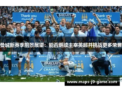 曼城新赛季前景展望:能否继续主宰英超并挑战更多荣誉 曼城新赛季前景展望:能否继续主宰英超并挑战更多荣誉