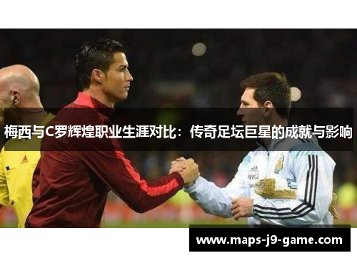 梅西与C罗辉煌职业生涯对比:传奇足坛巨星的成就与影响 梅西与C罗辉煌职业生涯对比:传奇足坛巨星的成就与影响