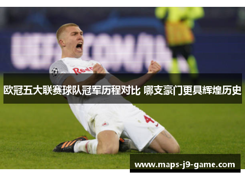 欧冠五大联赛球队冠军历程对比 哪支豪门更具辉煌历史 欧冠五大联赛球队冠军历程对比 哪支豪门更具辉煌历史