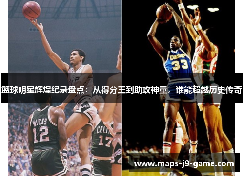 篮球明星辉煌纪录盘点:从得分王到助攻神童,谁能超越历史传奇 篮球明星辉煌纪录盘点:从得分王到助攻神童,谁能超越历史传奇
