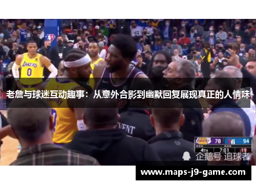 老詹与球迷互动趣事：从意外合影到幽默回复展现真正的人情味