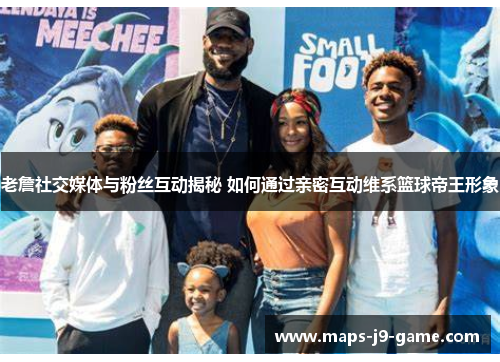 老詹社交媒体与粉丝互动揭秘 如何通过亲密互动维系篮球帝王形象 老詹社交媒体与粉丝互动揭秘 如何通过亲密互动维系篮球帝王形象