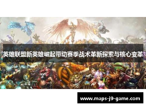英雄联盟新英雄崛起带动赛季战术革新探索与核心变革 英雄联盟新英雄崛起带动赛季战术革新探索与核心变革