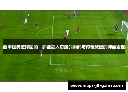 西甲经典进球回顾:那些载入史册的瞬间与传奇球星的绚丽表现 西甲经典进球回顾:那些载入史册的瞬间与传奇球星的绚丽表现