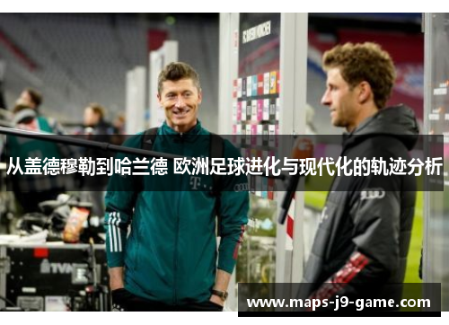 从盖德穆勒到哈兰德 欧洲足球进化与现代化的轨迹分析 从盖德穆勒到哈兰德 欧洲足球进化与现代化的轨迹分析