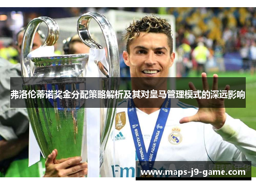 弗洛伦蒂诺奖金分配策略解析及其对皇马管理模式的深远影响 弗洛伦蒂诺奖金分配策略解析及其对皇马管理模式的深远影响