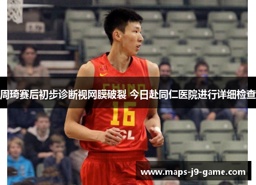 周琦赛后初步诊断视网膜破裂 今日赴同仁医院进行详细检查 周琦赛后初步诊断视网膜破裂 今日赴同仁医院进行详细检查