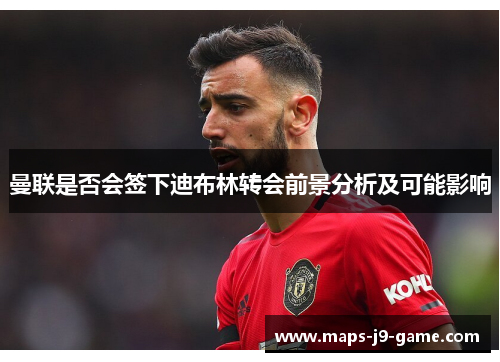 曼联是否会签下迪布林转会前景分析及可能影响 曼联是否会签下迪布林转会前景分析及可能影响