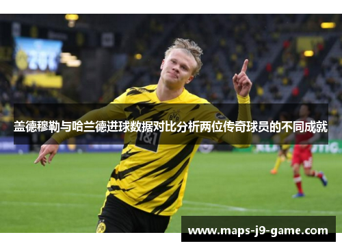 盖德穆勒与哈兰德进球数据对比分析两位传奇球员的不同成就 盖德穆勒与哈兰德进球数据对比分析两位传奇球员的不同成就