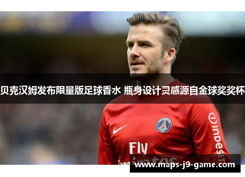 贝克汉姆发布限量版足球香水 瓶身设计灵感源自金球奖奖杯 贝克汉姆发布限量版足球香水 瓶身设计灵感源自金球奖奖杯