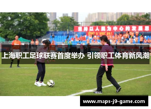 上海职工足球联赛首度举办 引领职工体育新风潮 上海职工足球联赛首度举办 引领职工体育新风潮