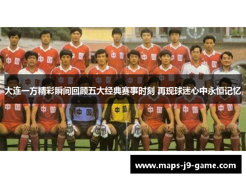 大连一方精彩瞬间回顾五大经典赛事时刻 再现球迷心中永恒记忆 大连一方精彩瞬间回顾五大经典赛事时刻 再现球迷心中永恒记忆
