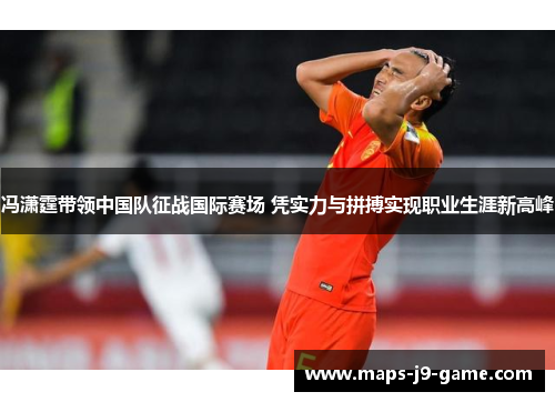 冯潇霆带领中国队征战国际赛场 凭实力与拼搏实现职业生涯新高峰 冯潇霆带领中国队征战国际赛场 凭实力与拼搏实现职业生涯新高峰