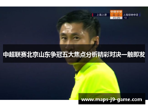 中超联赛北京山东争冠五大焦点分析精彩对决一触即发 中超联赛北京山东争冠五大焦点分析精彩对决一触即发