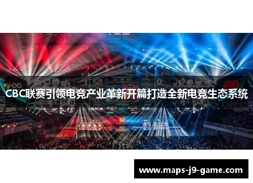 CBC联赛引领电竞产业革新开篇打造全新电竞生态系统 CBC联赛引领电竞产业革新开篇打造全新电竞生态系统