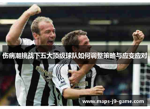 伤病潮挑战下五大顶级球队如何调整策略与应变应对 伤病潮挑战下五大顶级球队如何调整策略与应变应对