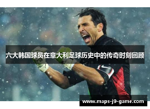 六大韩国球员在意大利足球历史中的传奇时刻回顾 六大韩国球员在意大利足球历史中的传奇时刻回顾