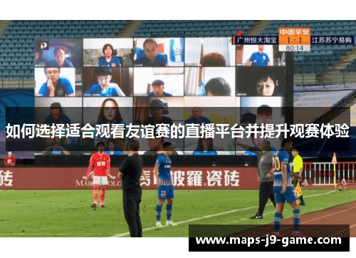 如何选择适合观看友谊赛的直播平台并提升观赛体验 如何选择适合观看友谊赛的直播平台并提升观赛体验