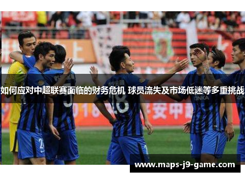 如何应对中超联赛面临的财务危机 球员流失及市场低迷等多重挑战 如何应对中超联赛面临的财务危机 球员流失及市场低迷等多重挑战
