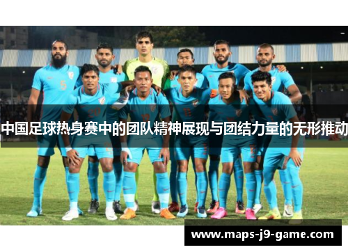 中国足球热身赛中的团队精神展现与团结力量的无形推动 中国足球热身赛中的团队精神展现与团结力量的无形推动