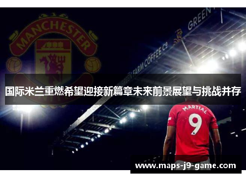 国际米兰重燃希望迎接新篇章未来前景展望与挑战并存 国际米兰重燃希望迎接新篇章未来前景展望与挑战并存