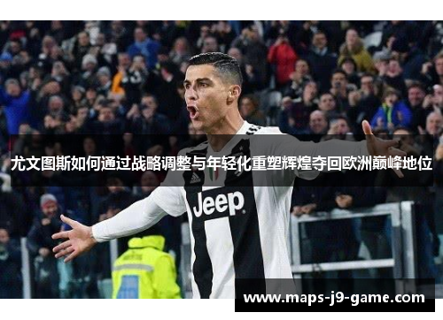 尤文图斯如何通过战略调整与年轻化重塑辉煌夺回欧洲巅峰地位 尤文图斯如何通过战略调整与年轻化重塑辉煌夺回欧洲巅峰地位