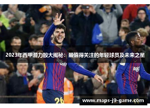 2023年西甲潜力股大揭秘:最值得关注的年轻球员及未来之星 2023年西甲潜力股大揭秘:最值得关注的年轻球员及未来之星