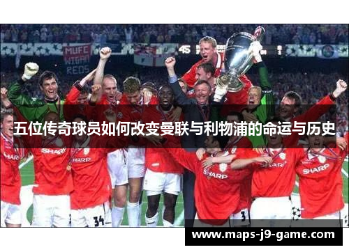 五位传奇球员如何改变曼联与利物浦的命运与历史 五位传奇球员如何改变曼联与利物浦的命运与历史