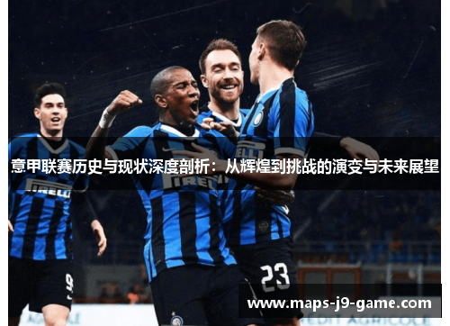 意甲联赛历史与现状深度剖析:从辉煌到挑战的演变与未来展望 意甲联赛历史与现状深度剖析:从辉煌到挑战的演变与未来展望